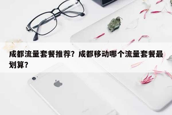 成都流量套餐推荐？成都移动哪个流量套餐最划算？-第1张图片