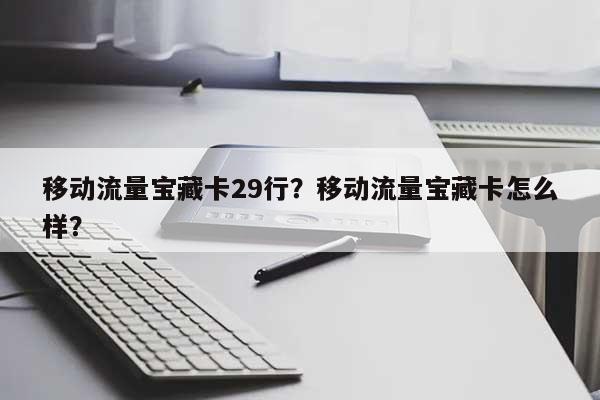 移动流量宝藏卡29行？移动流量宝藏卡怎么样？-第1张图片