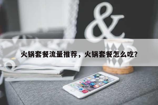 火锅套餐流量推荐，火锅套餐怎么吃？-第1张图片