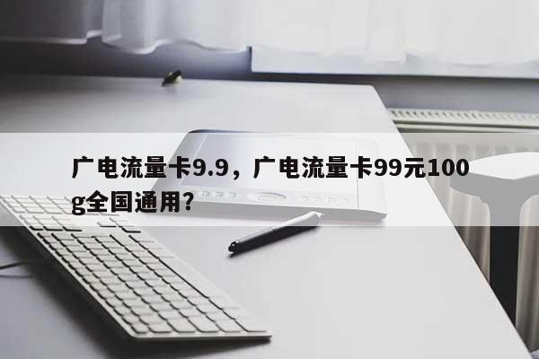 广电流量卡9.9，广电流量卡99元100g全国通用？-第1张图片