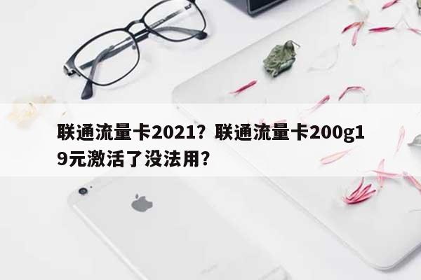 联通流量卡2021？联通流量卡200g19元激活了没法用？-第1张图片