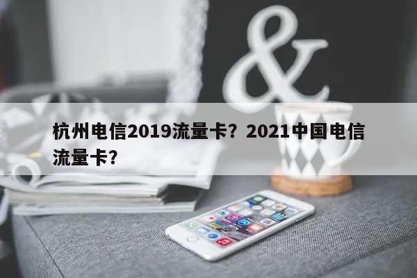 杭州电信2019流量卡？2021中国电信流量卡？-第1张图片