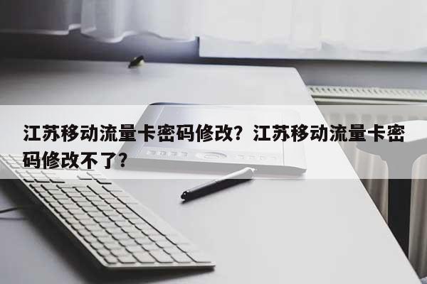 江苏移动流量卡密码修改？江苏移动流量卡密码修改不了？-第1张图片