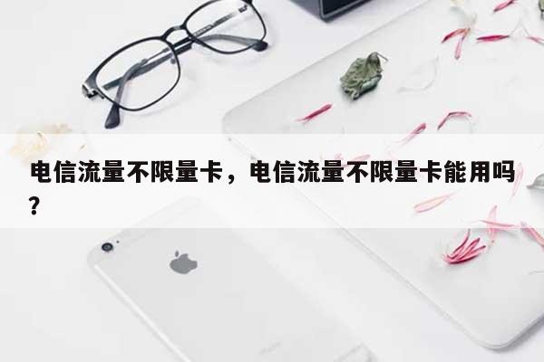 电信流量不限量卡，电信流量不限量卡能用吗？-第1张图片