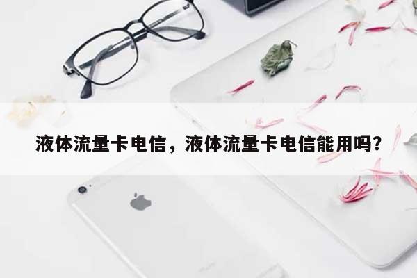 液体流量卡电信，液体流量卡电信能用吗？-第1张图片