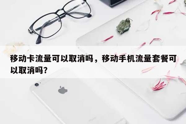 移动卡流量可以取消吗，移动手机流量套餐可以取消吗？-第1张图片