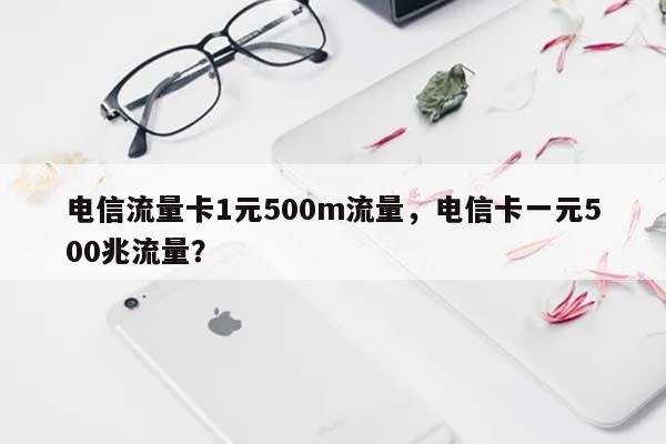 电信流量卡1元500m流量，电信卡一元500兆流量？-第1张图片