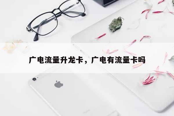 广电流量升龙卡，广电有流量卡吗-第1张图片