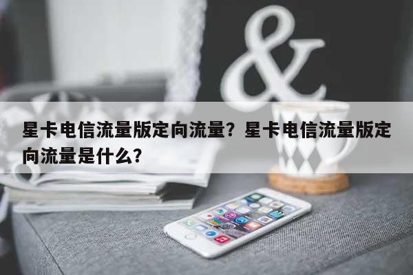 星卡电信流量版定向流量？星卡电信流量版定向流量是什么？-第1张图片