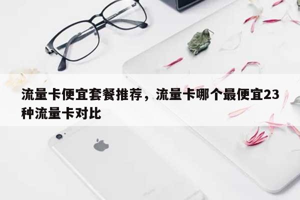 流量卡便宜套餐推荐，流量卡哪个最便宜23种流量卡对比-第1张图片