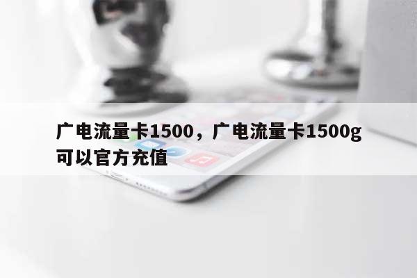 广电流量卡1500，广电流量卡1500g可以官方充值-第1张图片