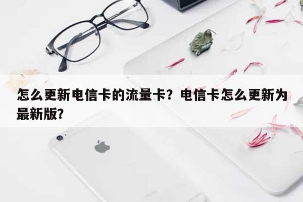 怎么更新电信卡的流量卡？电信卡怎么更新为最新版？-第1张图片