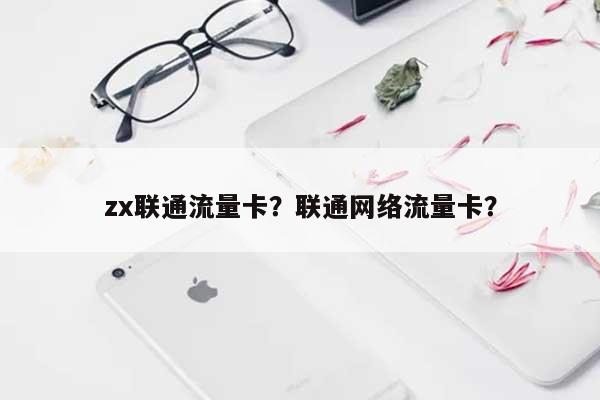 zx联通流量卡？联通网络流量卡？-第1张图片