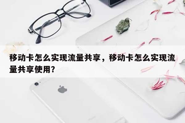 移动卡怎么实现流量共享，移动卡怎么实现流量共享使用？-第1张图片