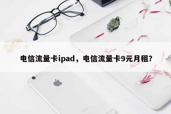 电信流量卡ipad，电信流量卡9元月租？-第1张图片