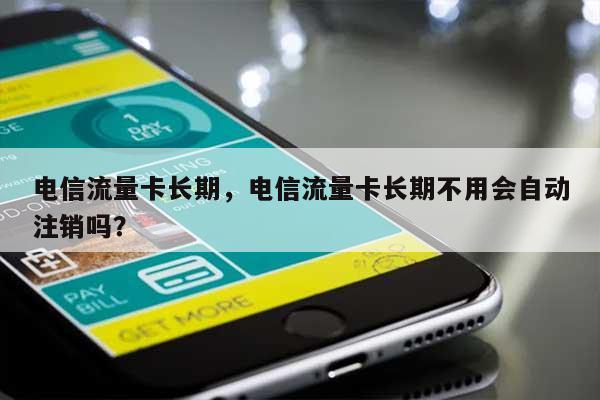 电信流量卡长期，电信流量卡长期不用会自动注销吗？-第1张图片