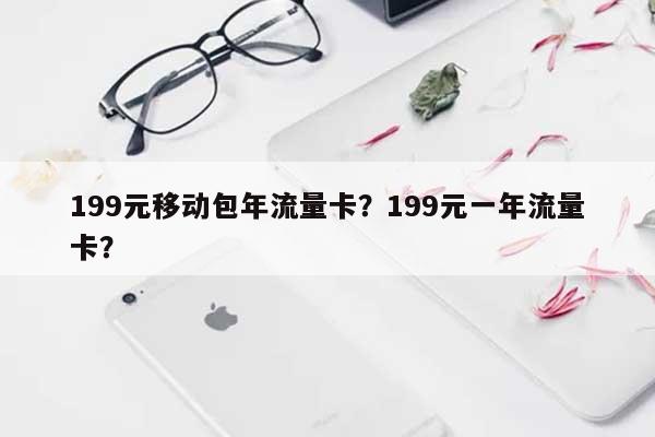 199元移动包年流量卡？199元一年流量卡？-第1张图片