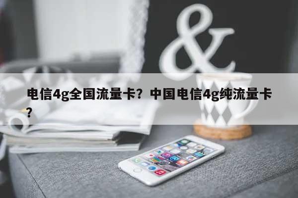 电信4g全国流量卡？中国电信4g纯流量卡？-第1张图片