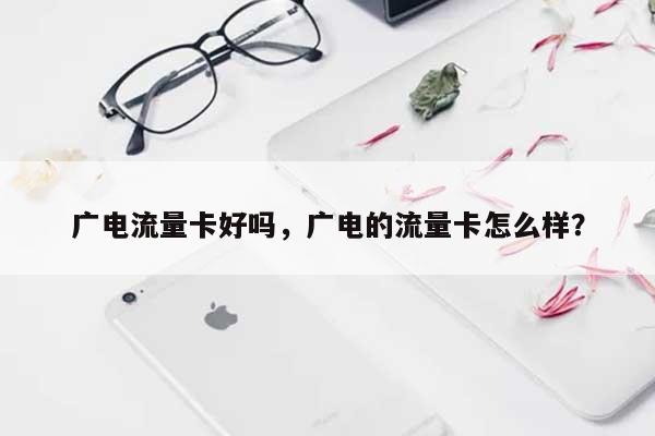 广电流量卡好吗，广电的流量卡怎么样？-第1张图片