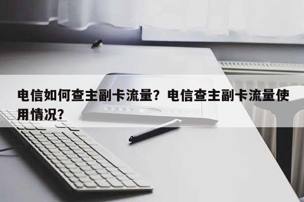 电信如何查主副卡流量？电信查主副卡流量使用情况？-第1张图片