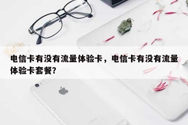 电信卡有没有流量体验卡，电信卡有没有流量体验卡套餐？-第1张图片