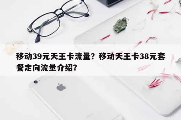 移动39元天王卡流量？移动天王卡38元套餐定向流量介绍？-第1张图片