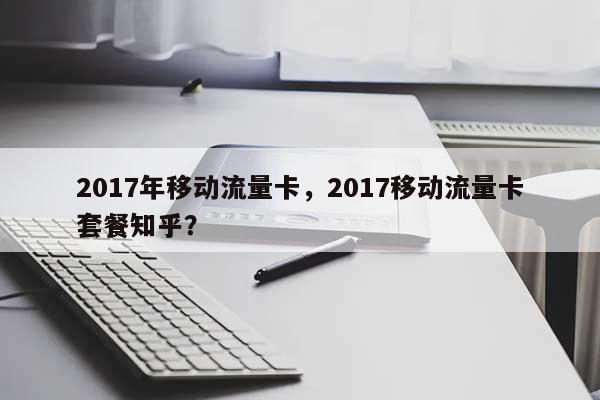 2017年移动流量卡，2017移动流量卡套餐知乎？-第1张图片