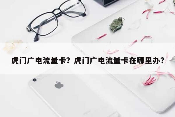 虎门广电流量卡？虎门广电流量卡在哪里办？-第1张图片