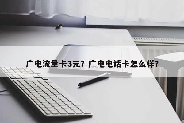 广电流量卡3元？广电电话卡怎么样？-第1张图片