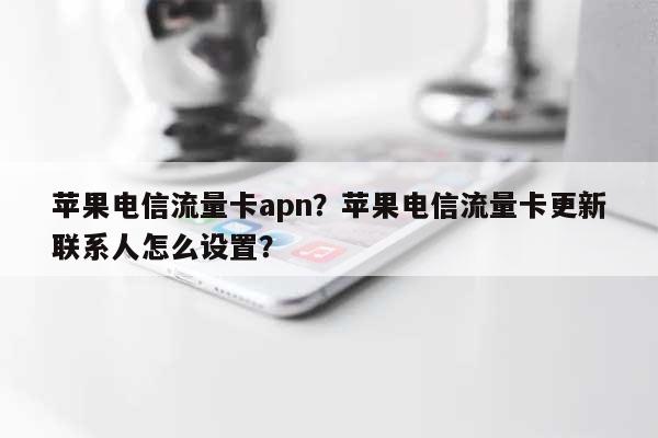 苹果电信流量卡apn？苹果电信流量卡更新联系人怎么设置？-第1张图片