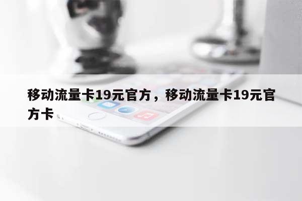 移动流量卡19元官方，移动流量卡19元官方卡-第1张图片