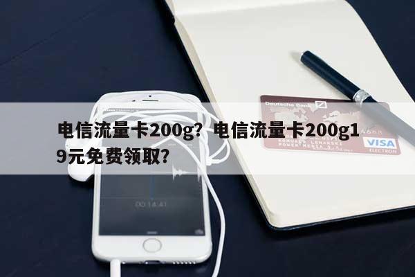 电信流量卡200g？电信流量卡200g19元免费领取？-第1张图片