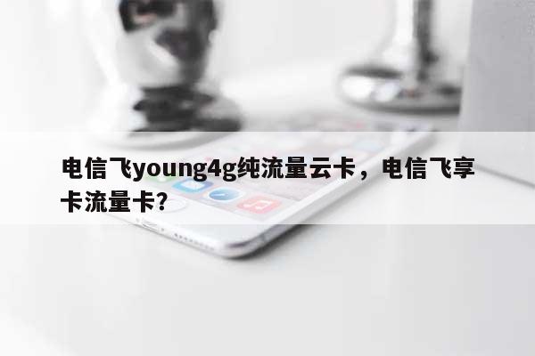 电信飞young4g纯流量云卡，电信飞享卡流量卡？-第1张图片