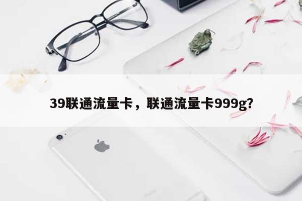 39联通流量卡，联通流量卡999g？-第1张图片