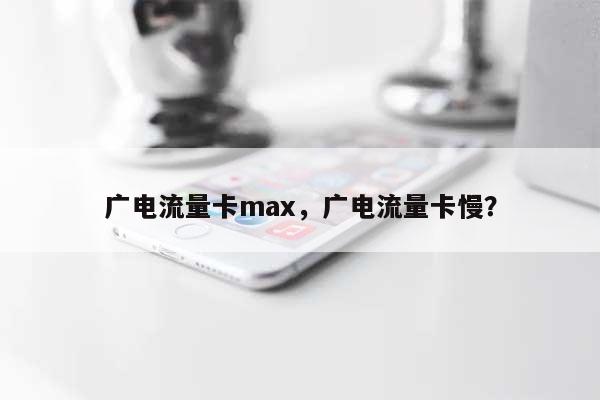 广电流量卡max，广电流量卡慢？-第1张图片