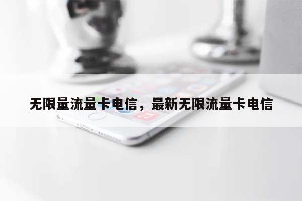 无限量流量卡电信，最新无限流量卡电信-第1张图片