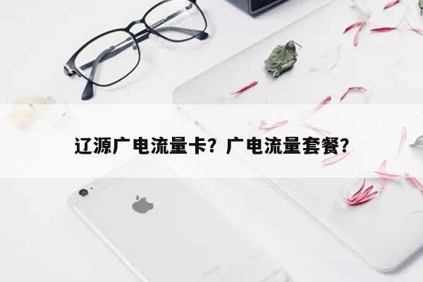 辽源广电流量卡？广电流量套餐？-第1张图片