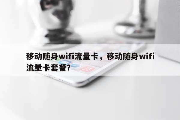 移动随身wifi流量卡，移动随身wifi流量卡套餐？-第1张图片