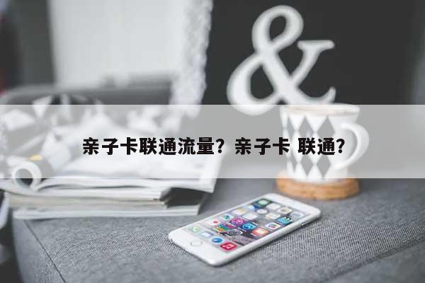 亲子卡联通流量？亲子卡 联通？-第1张图片