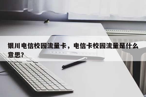 银川电信校园流量卡，电信卡校园流量是什么意思？-第1张图片