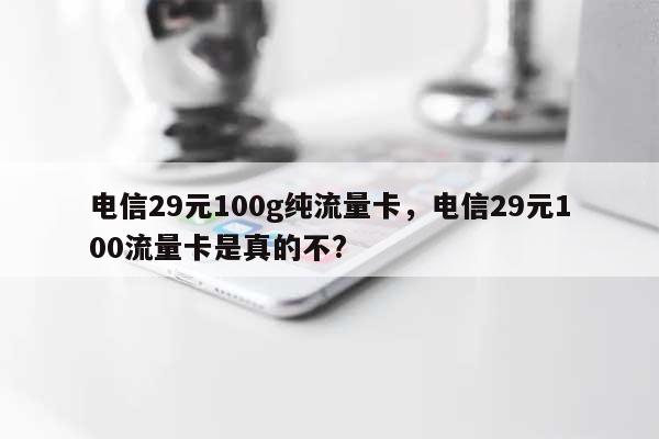 电信29元100g纯流量卡，电信29元100流量卡是真的不?-第1张图片