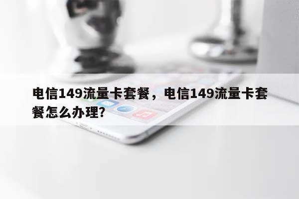 电信149流量卡套餐，电信149流量卡套餐怎么办理？-第1张图片