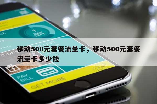 移动500元套餐流量卡，移动500元套餐流量卡多少钱-第1张图片