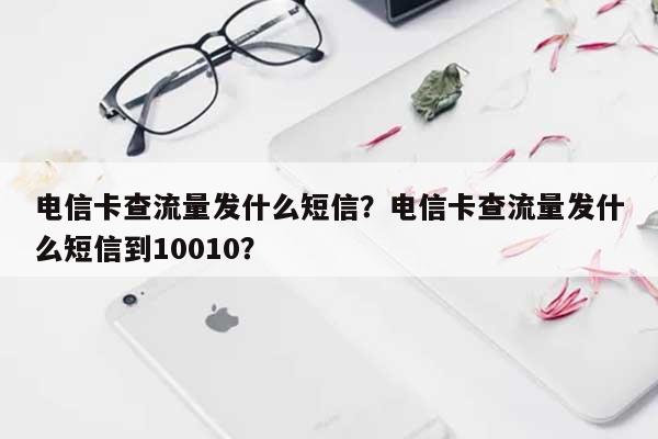 电信卡查流量发什么短信？电信卡查流量发什么短信到10010？-第1张图片