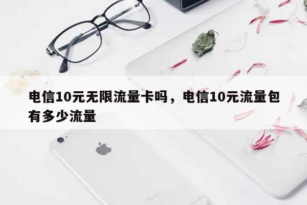 电信10元无限流量卡吗，电信10元流量包有多少流量-第1张图片