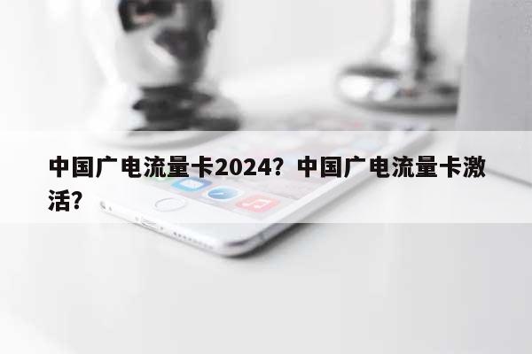 中国广电流量卡2024？中国广电流量卡激活？-第1张图片