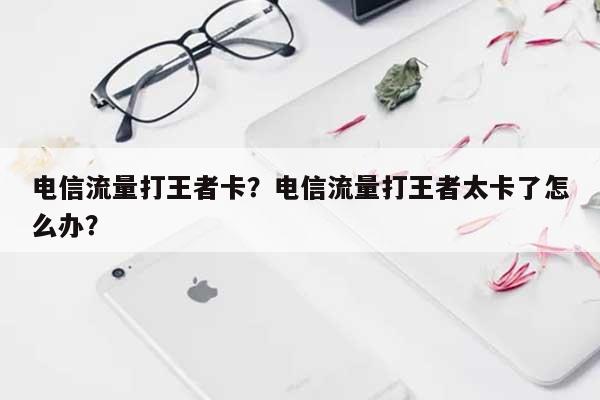 电信流量打王者卡？电信流量打王者太卡了怎么办？-第1张图片