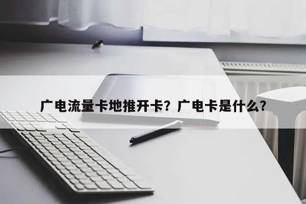 广电流量卡地推开卡？广电卡是什么？-第1张图片