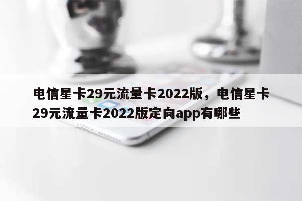 电信星卡29元流量卡2022版，电信星卡29元流量卡2022版定向app有哪些-第1张图片