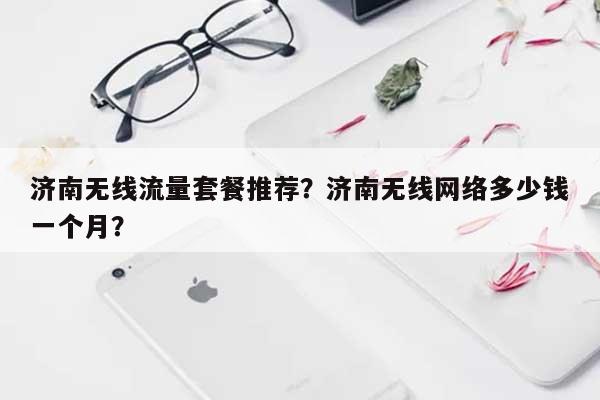 济南无线流量套餐推荐？济南无线网络多少钱一个月？-第1张图片